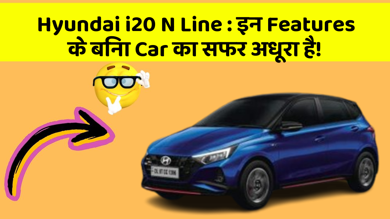Hyundai i20 N Line:इन Features के बिना Car का सफर अधूरा है!